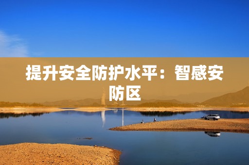 提升安全防護(hù)水平：智感安防區(qū)