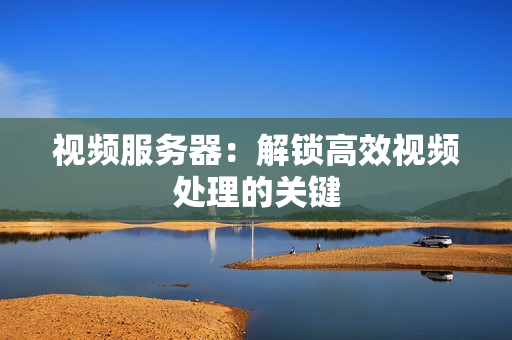 視頻服務(wù)器：解鎖高效視頻處理的關(guān)鍵