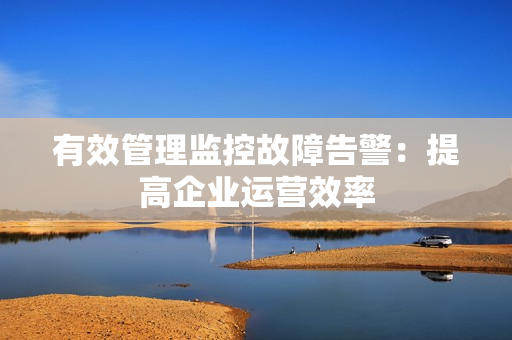 有效管理監(jiān)控故障告警：提高企業(yè)運(yùn)營效率