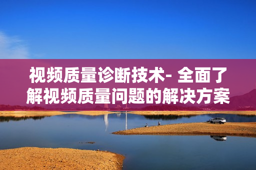 視頻質量診斷技術- 全面了解視頻質量問題的解決方案