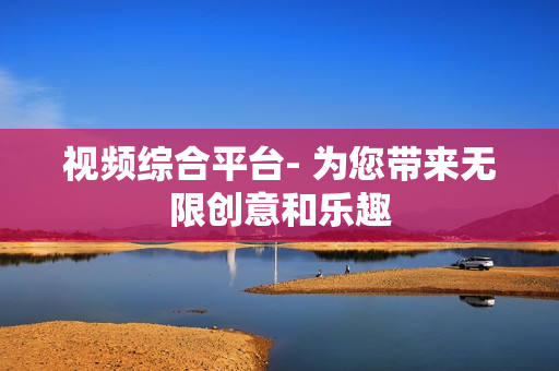 視頻綜合平臺- 為您帶來無限創(chuàng)意和樂趣