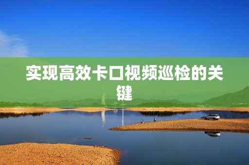 實現高效卡口視頻巡檢的關鍵
