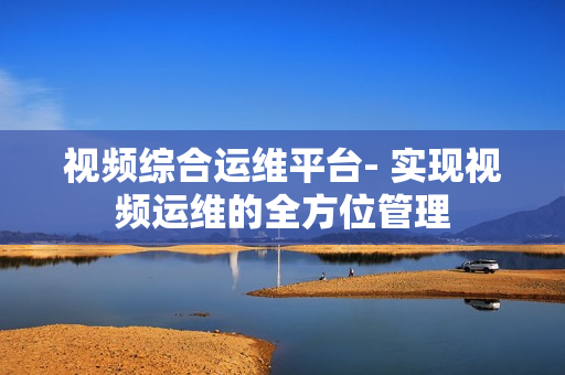 視頻綜合運(yùn)維平臺(tái)- 實(shí)現(xiàn)視頻運(yùn)維的全方位管理