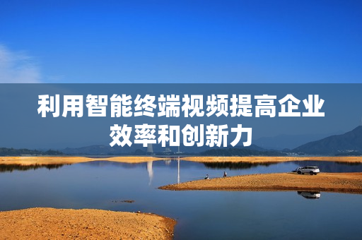 利用智能終端視頻提高企業效率和創新力