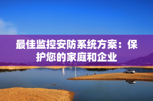 最佳監控安防系統方案：保護您的家庭和企業