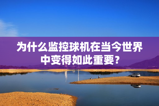 為什么監控球機在當今世界中變得如此重要？