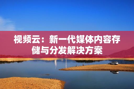 視頻云：新一代媒體內容存儲與分發解決方案