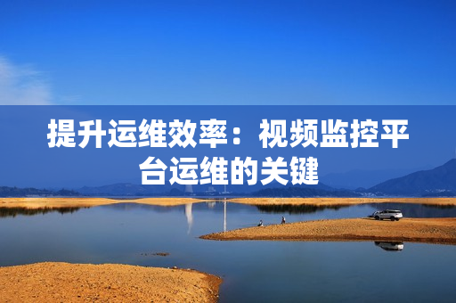 提升運維效率：視頻監控平臺運維的關鍵