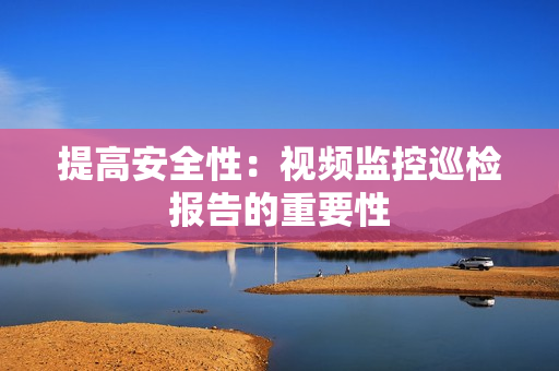 提高安全性：視頻監控巡檢報告的重要性