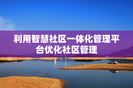 利用智慧社區一體化管理平臺優化社區管理