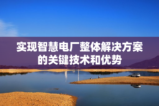 實現(xiàn)智慧電廠整體解決方案的關(guān)鍵技術(shù)和優(yōu)勢