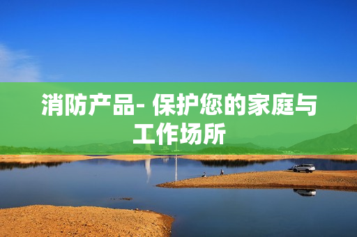 消防產品- 保護您的家庭與工作場所
