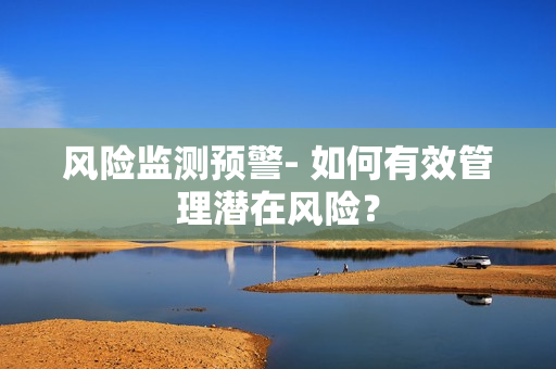 風險監測預警- 如何有效管理潛在風險？