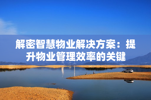 解密智慧物業解決方案：提升物業管理效率的關鍵