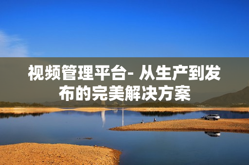 視頻管理平臺- 從生產到發布的完美解決方案