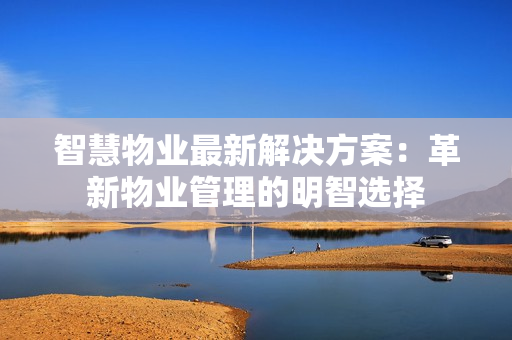 智慧物業(yè)最新解決方案：革新物業(yè)管理的明智選擇