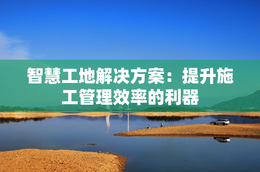 智慧工地解決方案：提升施工管理效率的利器