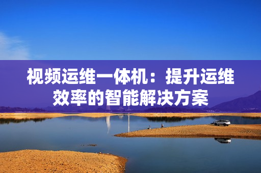 視頻運維一體機：提升運維效率的智能解決方案
