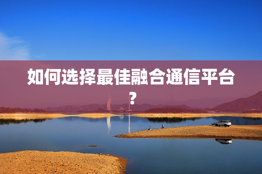 如何選擇最佳融合通信平臺？