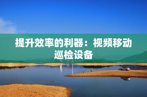 提升效率的利器：視頻移動巡檢設備