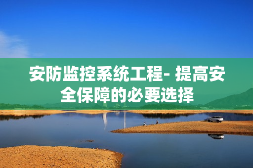 安防監(jiān)控系統(tǒng)工程- 提高安全保障的必要選擇