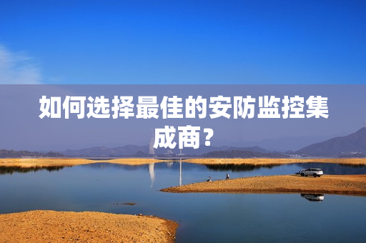 如何選擇最佳的安防監(jiān)控集成商？