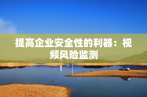提高企業(yè)安全性的利器：視頻風(fēng)險(xiǎn)監(jiān)測(cè)