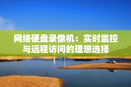 網(wǎng)絡(luò)硬盤錄像機(jī)：實(shí)時(shí)監(jiān)控與遠(yuǎn)程訪問(wèn)的理想選擇