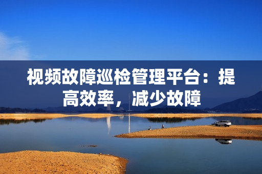 視頻故障巡檢管理平臺：提高效率，減少故障