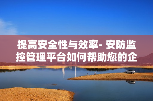 提高安全性與效率- 安防監控管理平臺如何幫助您的企業？