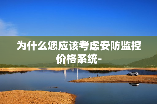 為什么您應(yīng)該考慮安防監(jiān)控價格系統(tǒng)-