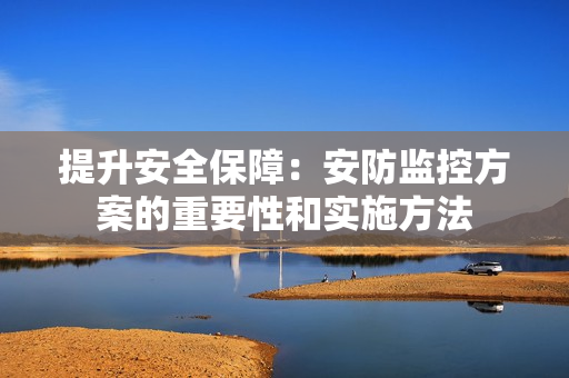 提升安全保障：安防監控方案的重要性和實施方法