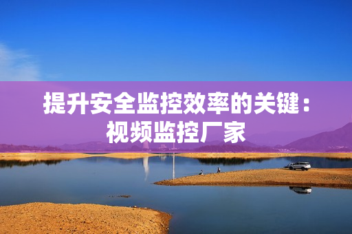 提升安全監控效率的關鍵：視頻監控廠家