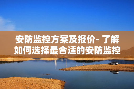 安防監控方案及報價- 了解如何選擇最合適的安防監控方案以及相應價格