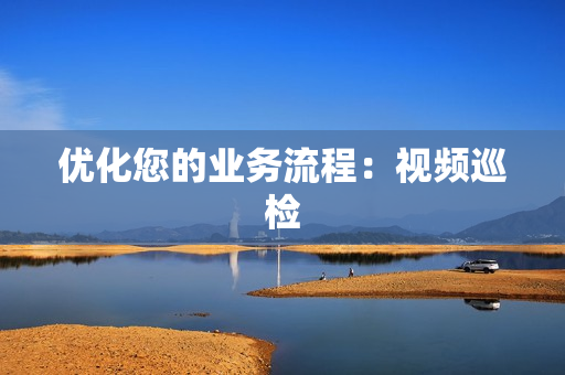 優(yōu)化您的業(yè)務流程：視頻巡檢