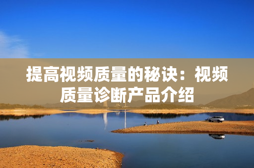 提高視頻質(zhì)量的秘訣：視頻質(zhì)量診斷產(chǎn)品介紹