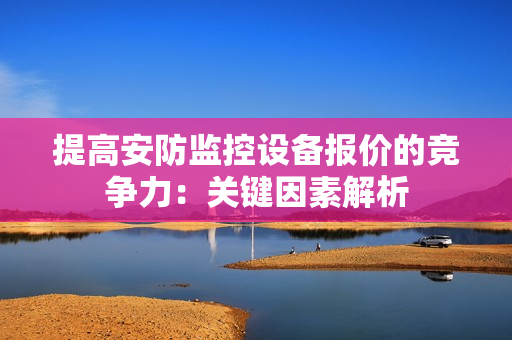 提高安防監(jiān)控設(shè)備報(bào)價(jià)的競(jìng)爭(zhēng)力：關(guān)鍵因素解析