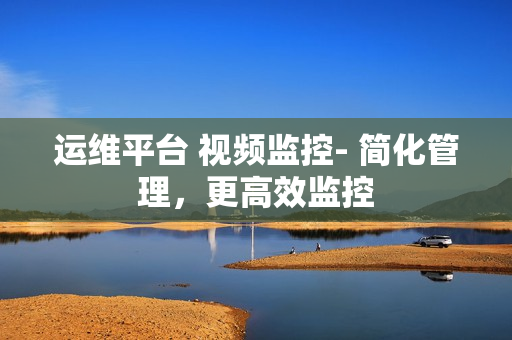 運維平臺 視頻監控- 簡化管理，更高效監控