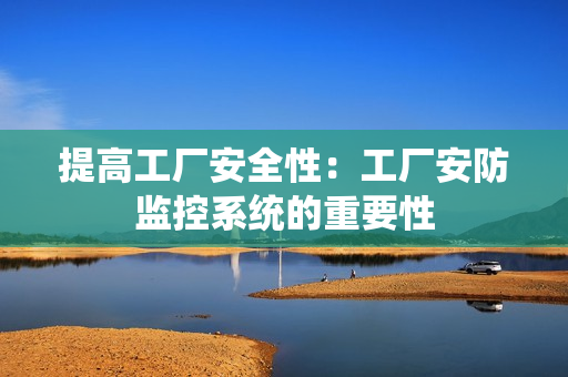 提高工廠安全性：工廠安防監(jiān)控系統(tǒng)的重要性