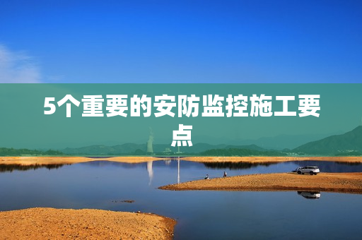 5個重要的安防監控施工要點
