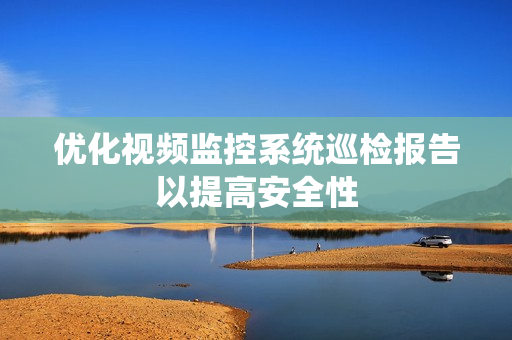 優化視頻監控系統巡檢報告以提高安全性