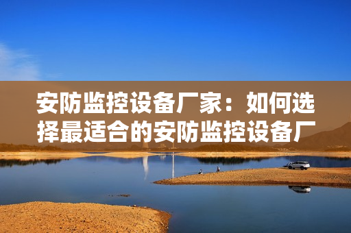 安防監(jiān)控設(shè)備廠家：如何選擇最適合的安防監(jiān)控設(shè)備廠家？