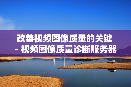 改善視頻圖像質(zhì)量的關(guān)鍵 - 視頻圖像質(zhì)量診斷服務(wù)器