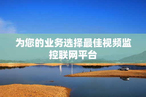 為您的業務選擇最佳視頻監控聯網平臺