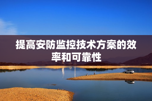 提高安防監控技術方案的效率和可靠性