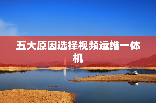 五大原因選擇視頻運維一體機