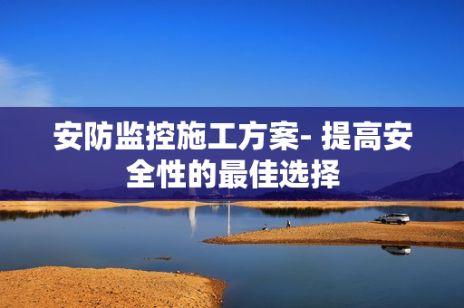 安防監控施工方案- 提高安全性的最佳選擇