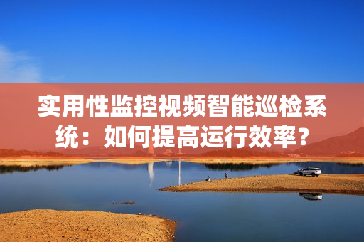 實(shí)用性監(jiān)控視頻智能巡檢系統(tǒng)：如何提高運(yùn)行效率？