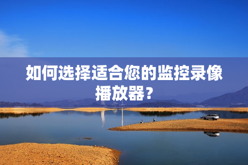 如何選擇適合您的監(jiān)控錄像播放器？