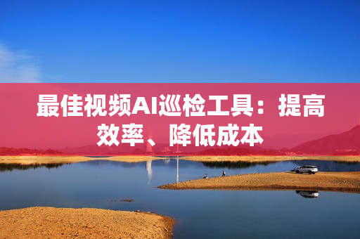 最佳視頻AI巡檢工具：提高效率、降低成本